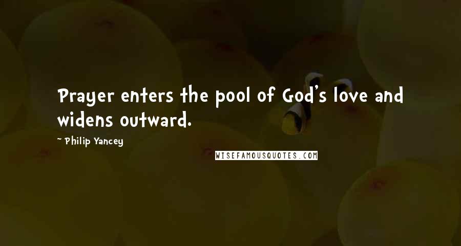 Philip Yancey Quotes: Prayer enters the pool of God's love and widens outward.