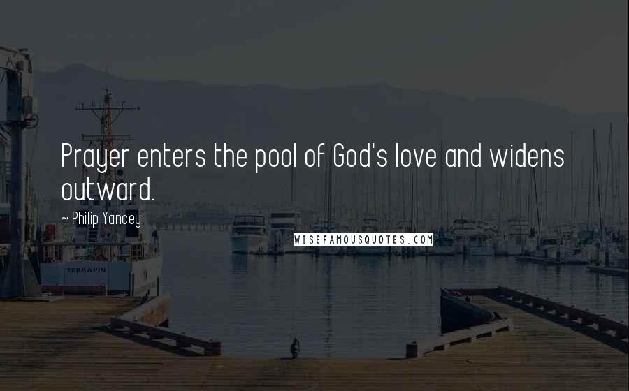 Philip Yancey Quotes: Prayer enters the pool of God's love and widens outward.