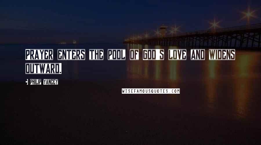 Philip Yancey Quotes: Prayer enters the pool of God's love and widens outward.