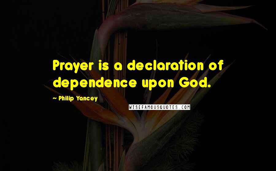 Philip Yancey Quotes: Prayer is a declaration of dependence upon God.