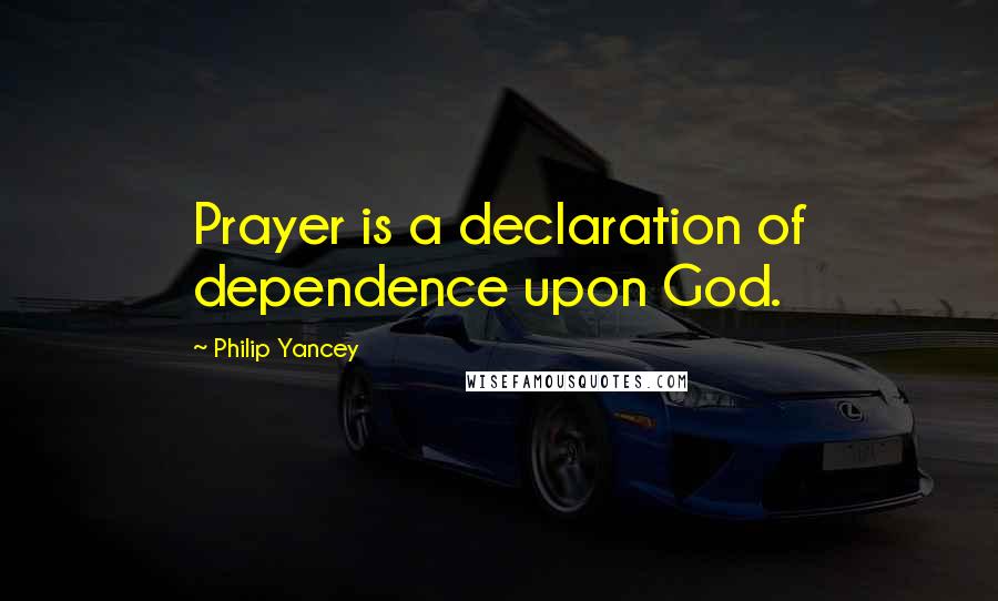 Philip Yancey Quotes: Prayer is a declaration of dependence upon God.