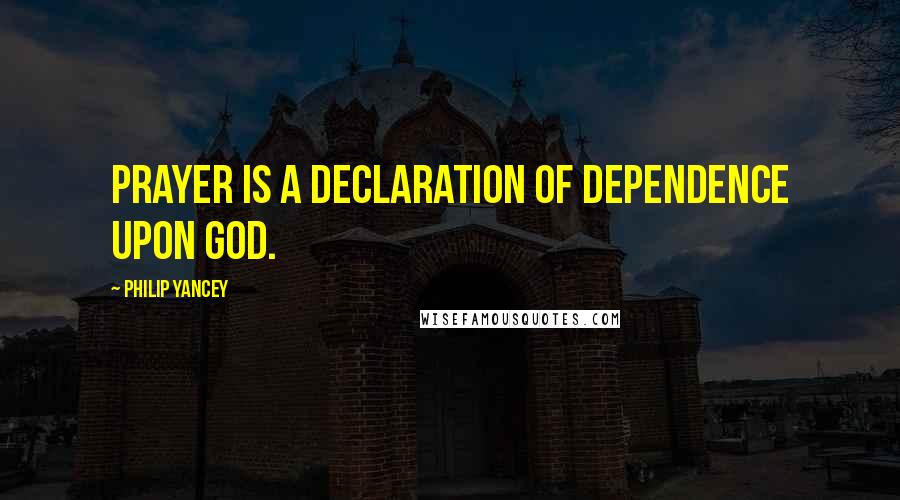 Philip Yancey Quotes: Prayer is a declaration of dependence upon God.