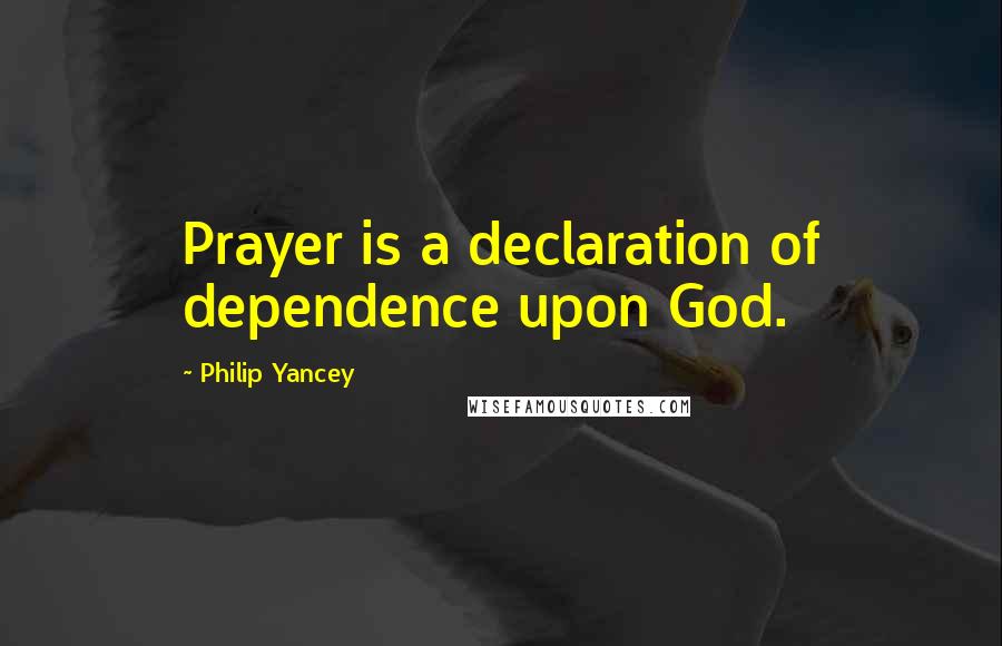 Philip Yancey Quotes: Prayer is a declaration of dependence upon God.