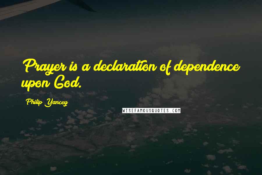 Philip Yancey Quotes: Prayer is a declaration of dependence upon God.