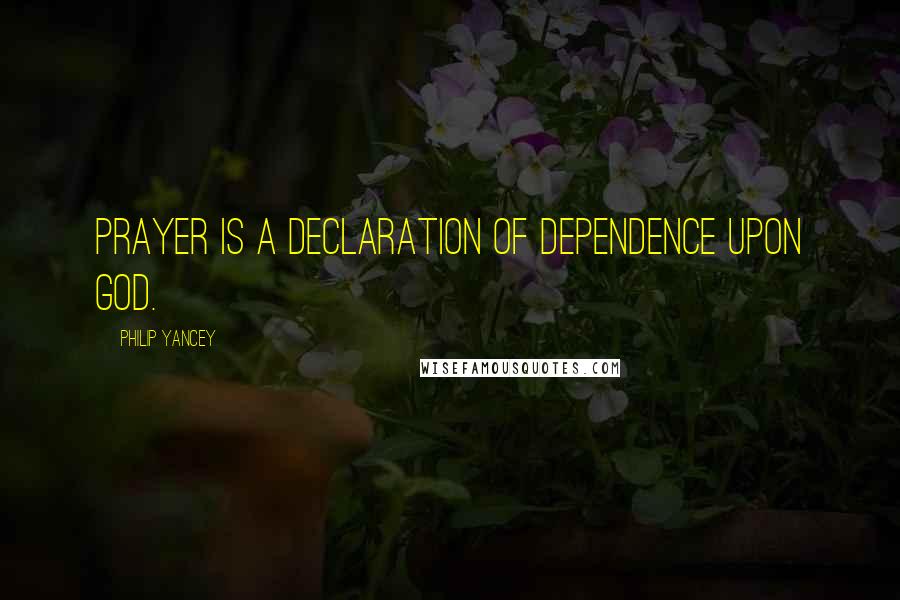 Philip Yancey Quotes: Prayer is a declaration of dependence upon God.