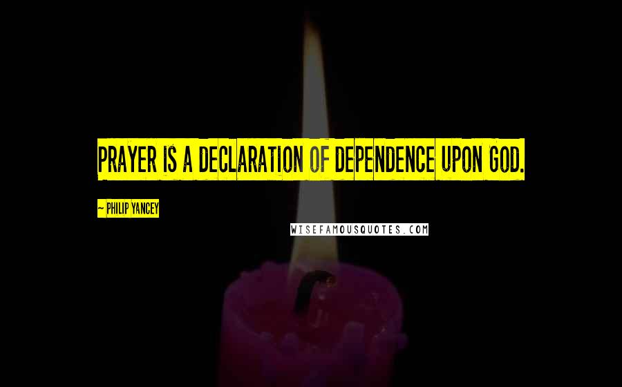 Philip Yancey Quotes: Prayer is a declaration of dependence upon God.