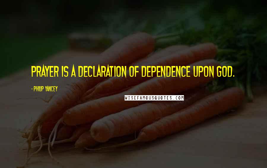 Philip Yancey Quotes: Prayer is a declaration of dependence upon God.