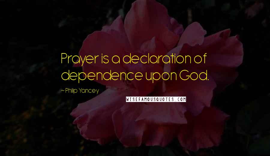 Philip Yancey Quotes: Prayer is a declaration of dependence upon God.