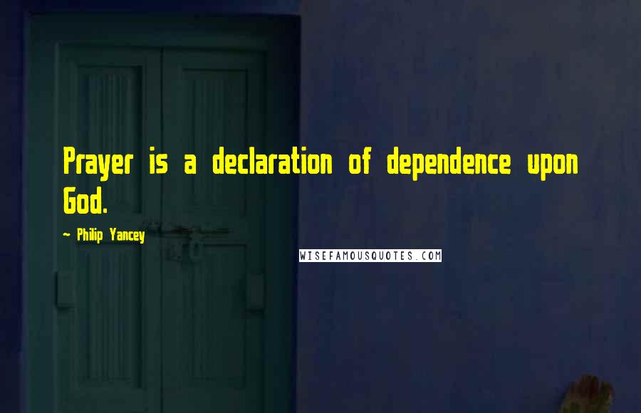 Philip Yancey Quotes: Prayer is a declaration of dependence upon God.