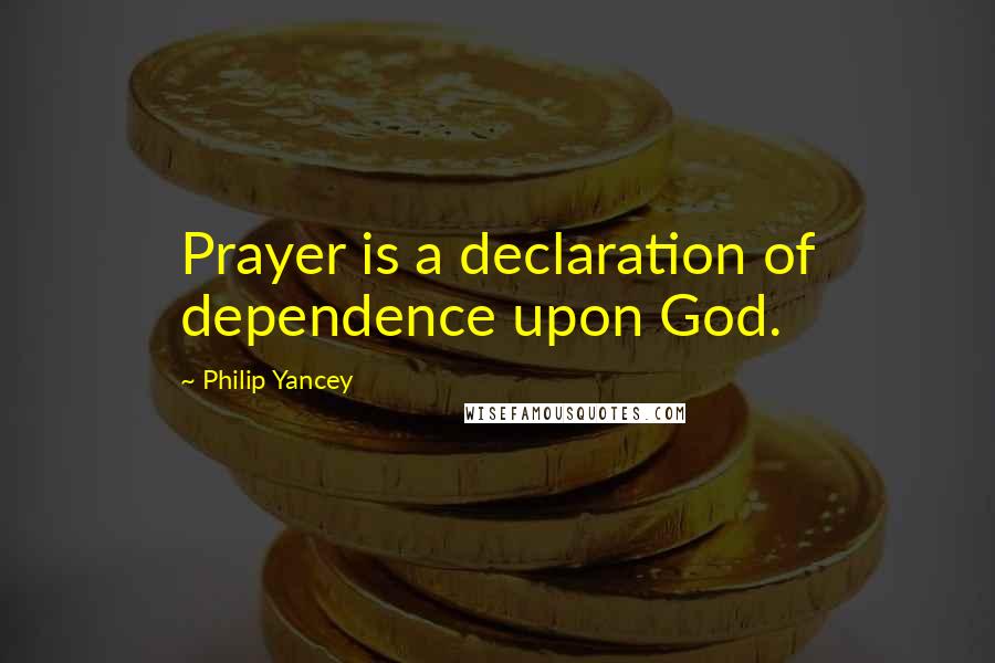 Philip Yancey Quotes: Prayer is a declaration of dependence upon God.