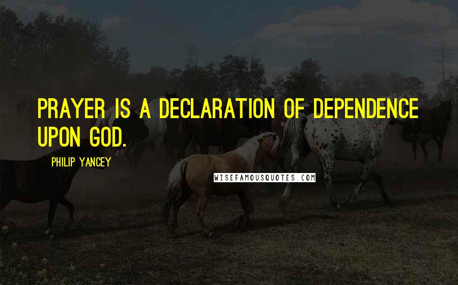 Philip Yancey Quotes: Prayer is a declaration of dependence upon God.