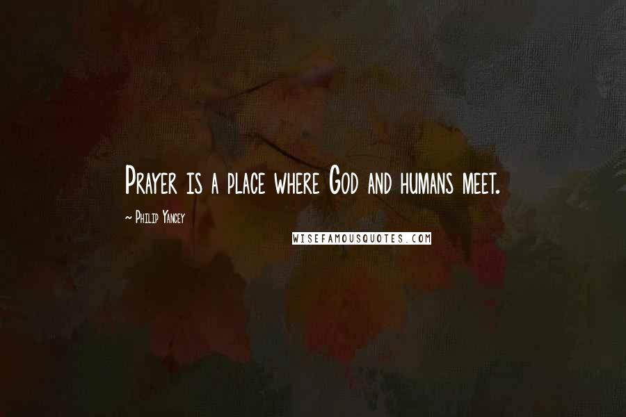 Philip Yancey Quotes: Prayer is a place where God and humans meet.