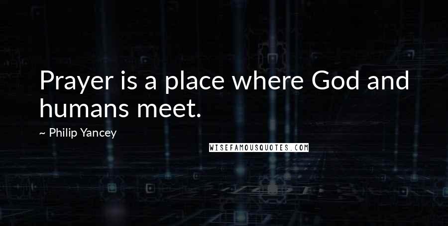 Philip Yancey Quotes: Prayer is a place where God and humans meet.