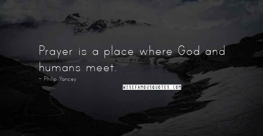 Philip Yancey Quotes: Prayer is a place where God and humans meet.