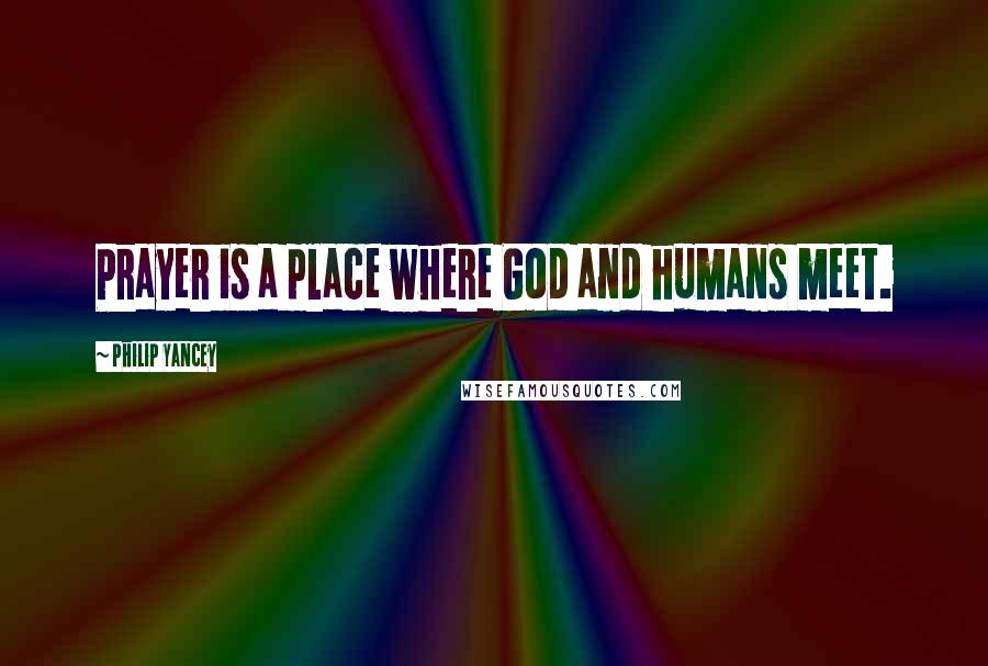 Philip Yancey Quotes: Prayer is a place where God and humans meet.