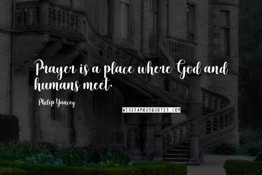 Philip Yancey Quotes: Prayer is a place where God and humans meet.