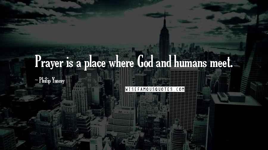 Philip Yancey Quotes: Prayer is a place where God and humans meet.