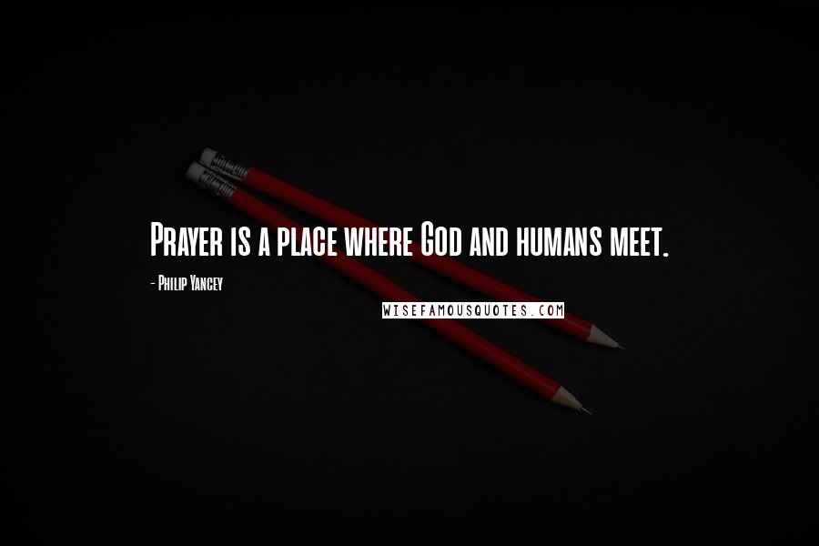 Philip Yancey Quotes: Prayer is a place where God and humans meet.