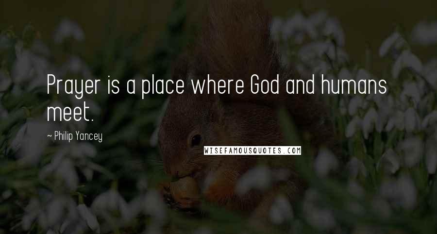 Philip Yancey Quotes: Prayer is a place where God and humans meet.
