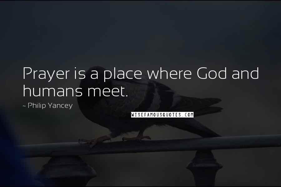 Philip Yancey Quotes: Prayer is a place where God and humans meet.