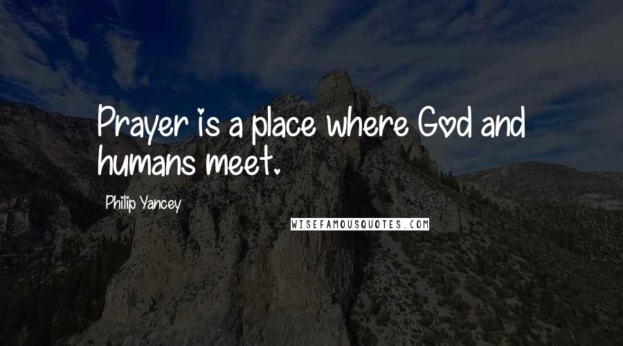 Philip Yancey Quotes: Prayer is a place where God and humans meet.