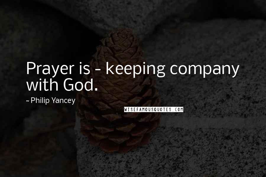 Philip Yancey Quotes: Prayer is - keeping company with God.
