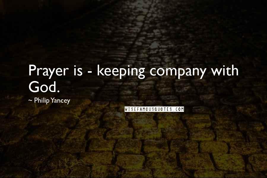 Philip Yancey Quotes: Prayer is - keeping company with God.