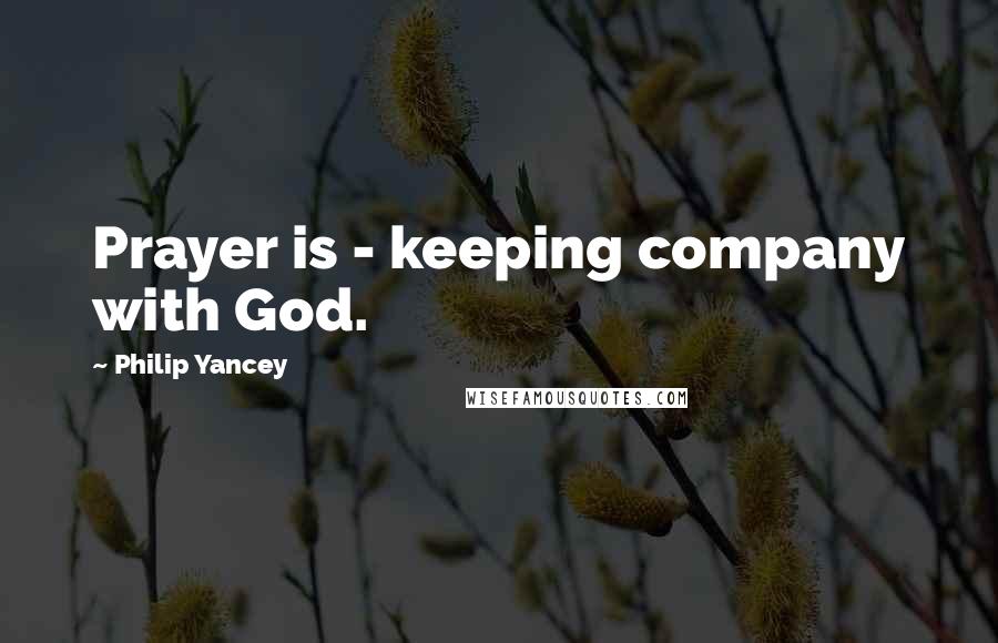 Philip Yancey Quotes: Prayer is - keeping company with God.