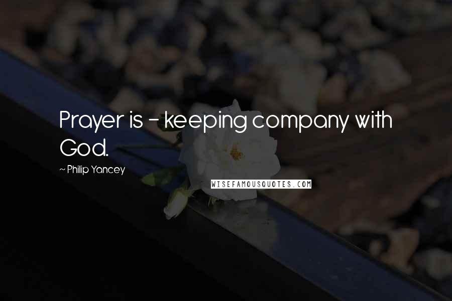 Philip Yancey Quotes: Prayer is - keeping company with God.