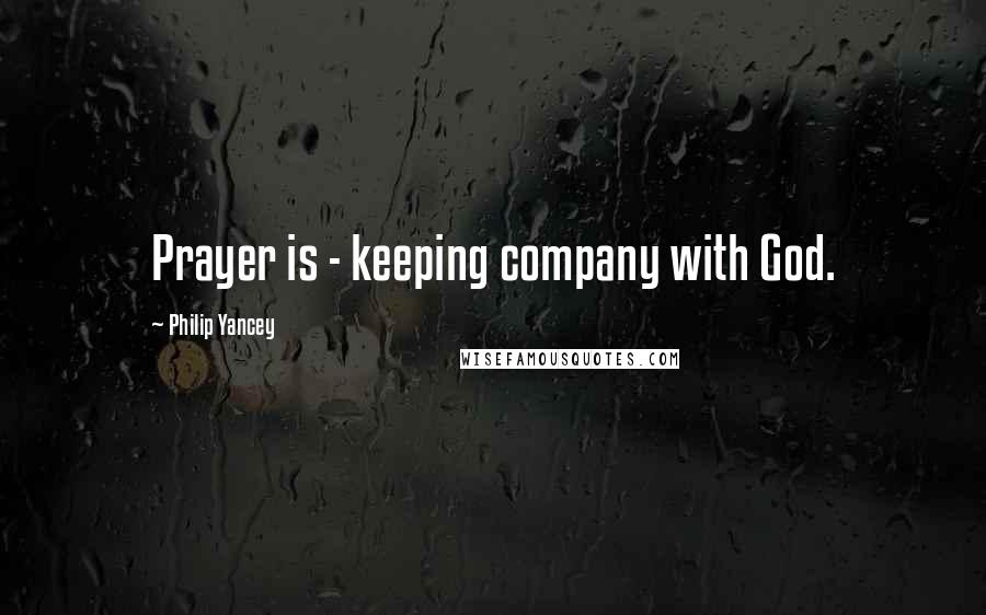 Philip Yancey Quotes: Prayer is - keeping company with God.