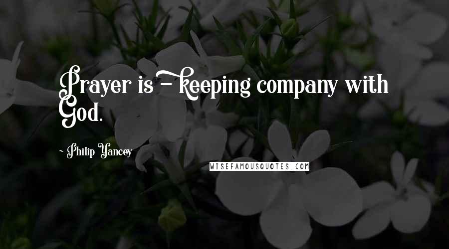 Philip Yancey Quotes: Prayer is - keeping company with God.