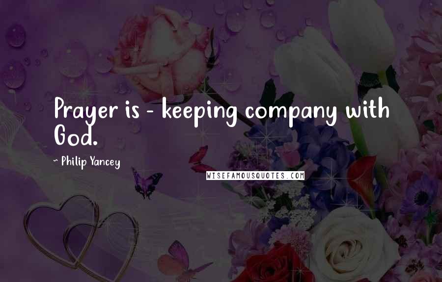 Philip Yancey Quotes: Prayer is - keeping company with God.