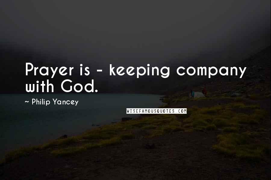 Philip Yancey Quotes: Prayer is - keeping company with God.