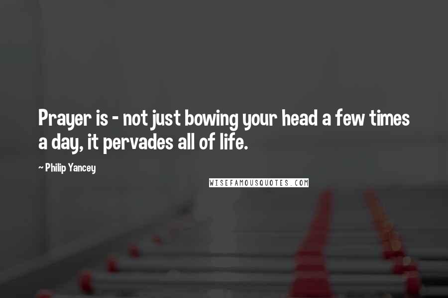 Philip Yancey Quotes: Prayer is - not just bowing your head a few times a day, it pervades all of life.