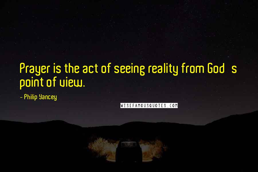 Philip Yancey Quotes: Prayer is the act of seeing reality from God's point of view.