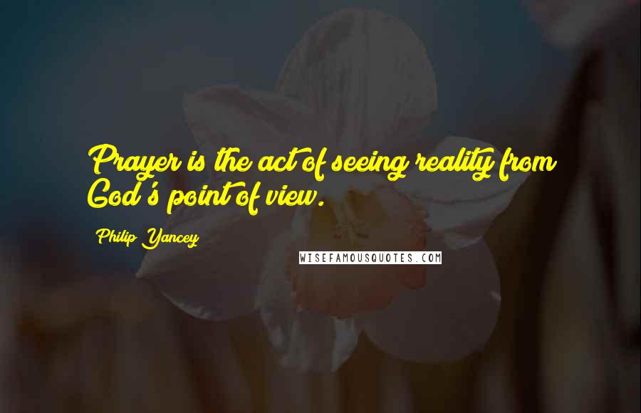 Philip Yancey Quotes: Prayer is the act of seeing reality from God's point of view.