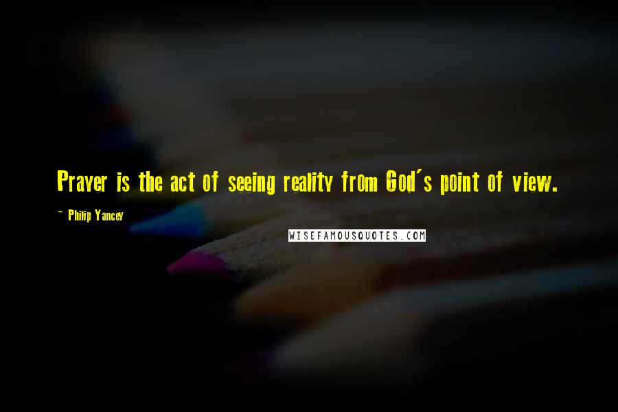 Philip Yancey Quotes: Prayer is the act of seeing reality from God's point of view.