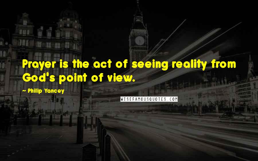 Philip Yancey Quotes: Prayer is the act of seeing reality from God's point of view.