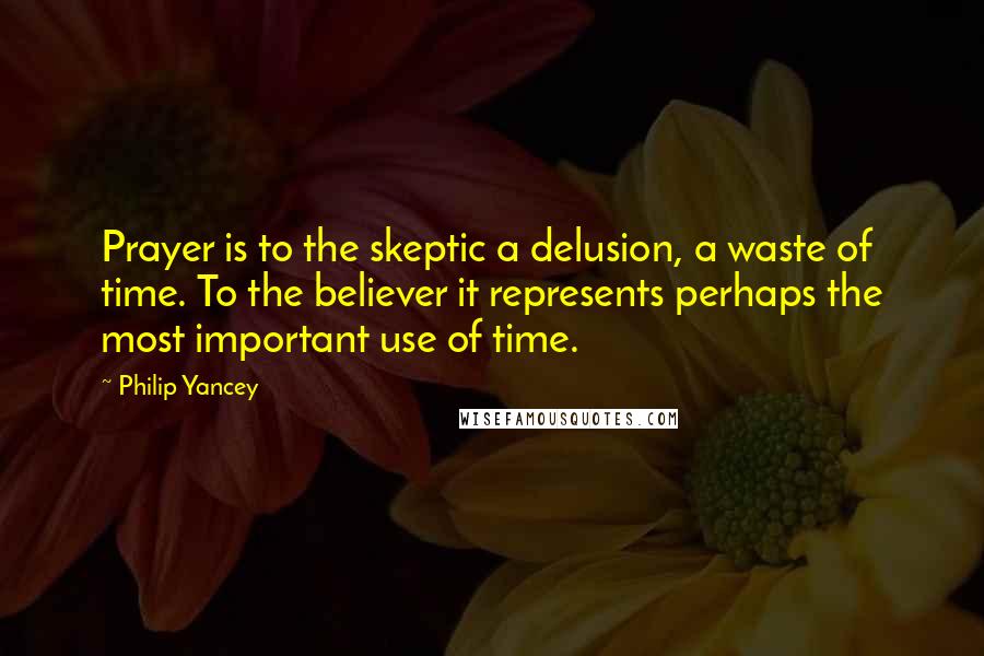 Philip Yancey Quotes: Prayer is to the skeptic a delusion, a waste of time. To the believer it represents perhaps the most important use of time.