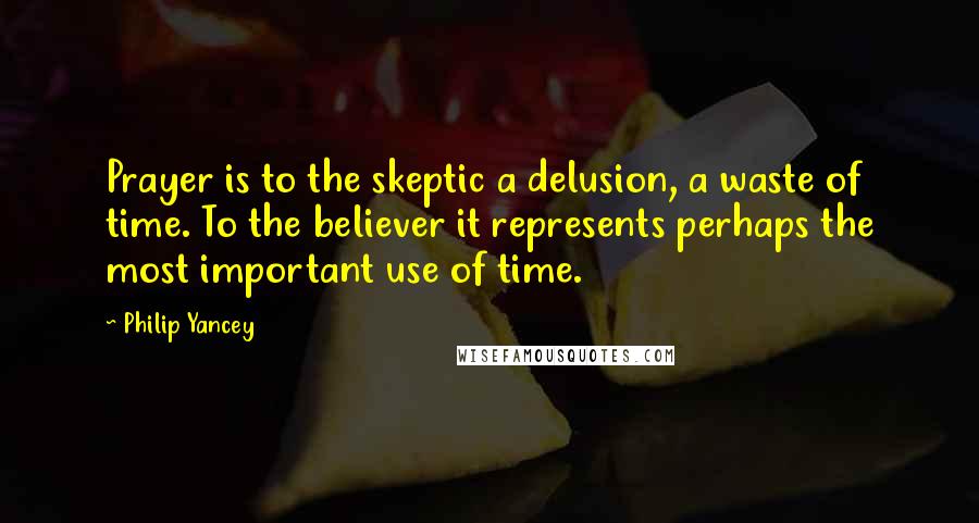 Philip Yancey Quotes: Prayer is to the skeptic a delusion, a waste of time. To the believer it represents perhaps the most important use of time.