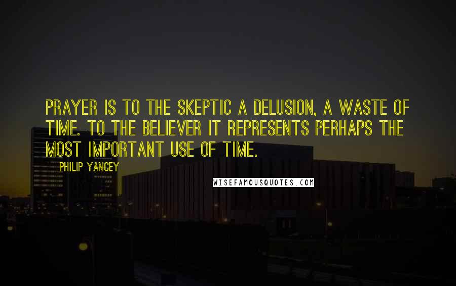 Philip Yancey Quotes: Prayer is to the skeptic a delusion, a waste of time. To the believer it represents perhaps the most important use of time.