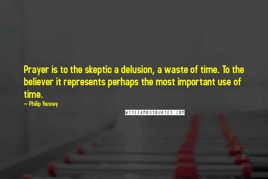 Philip Yancey Quotes: Prayer is to the skeptic a delusion, a waste of time. To the believer it represents perhaps the most important use of time.