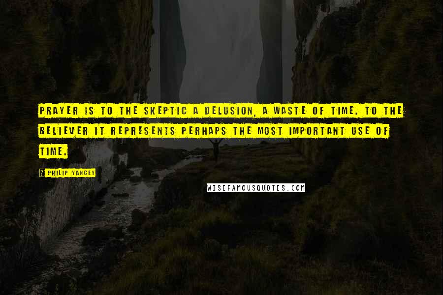 Philip Yancey Quotes: Prayer is to the skeptic a delusion, a waste of time. To the believer it represents perhaps the most important use of time.