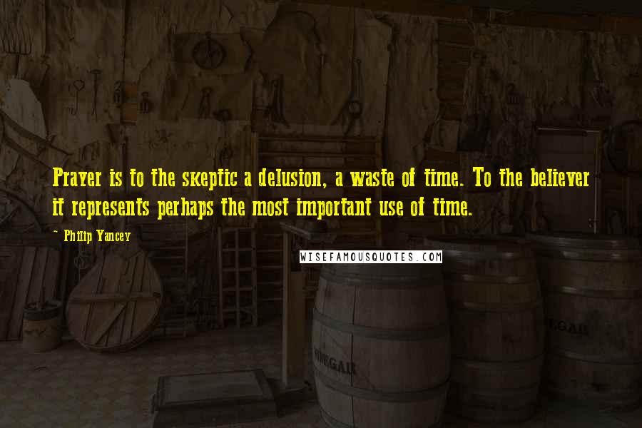 Philip Yancey Quotes: Prayer is to the skeptic a delusion, a waste of time. To the believer it represents perhaps the most important use of time.