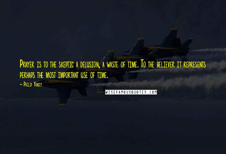 Philip Yancey Quotes: Prayer is to the skeptic a delusion, a waste of time. To the believer it represents perhaps the most important use of time.