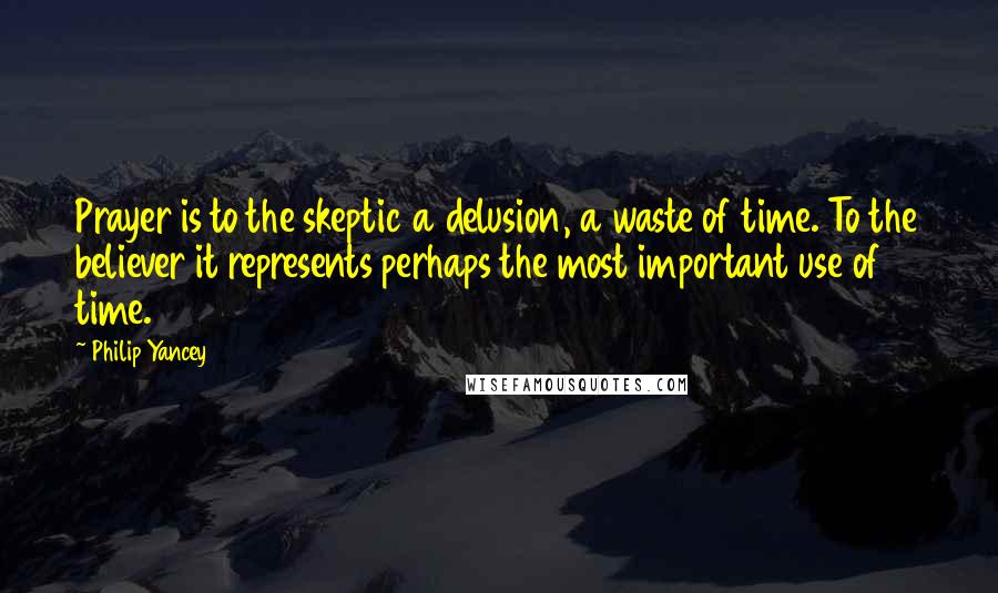 Philip Yancey Quotes: Prayer is to the skeptic a delusion, a waste of time. To the believer it represents perhaps the most important use of time.