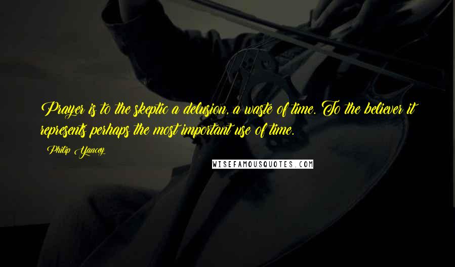 Philip Yancey Quotes: Prayer is to the skeptic a delusion, a waste of time. To the believer it represents perhaps the most important use of time.