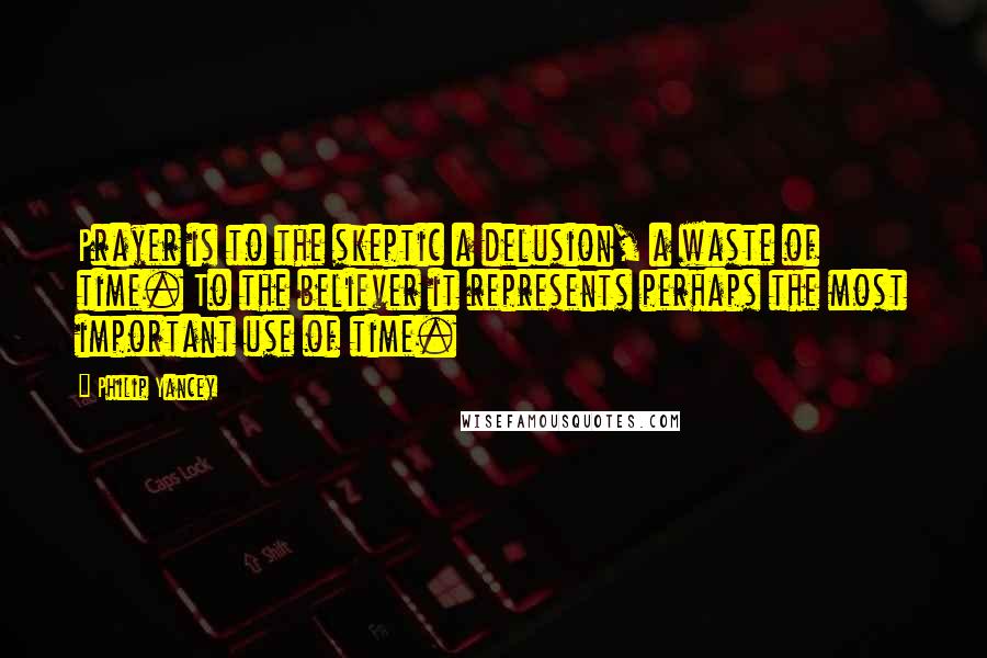 Philip Yancey Quotes: Prayer is to the skeptic a delusion, a waste of time. To the believer it represents perhaps the most important use of time.