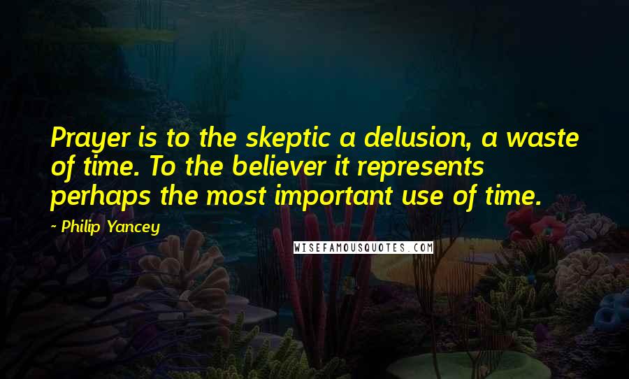 Philip Yancey Quotes: Prayer is to the skeptic a delusion, a waste of time. To the believer it represents perhaps the most important use of time.