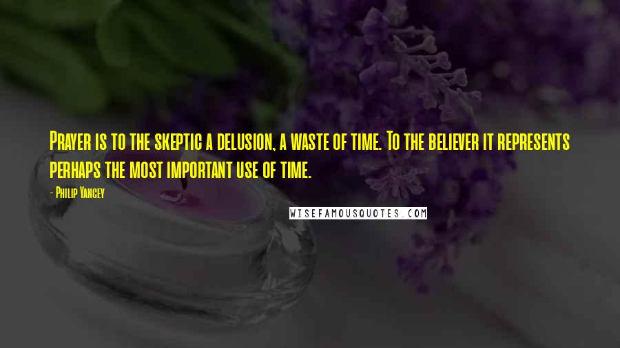 Philip Yancey Quotes: Prayer is to the skeptic a delusion, a waste of time. To the believer it represents perhaps the most important use of time.